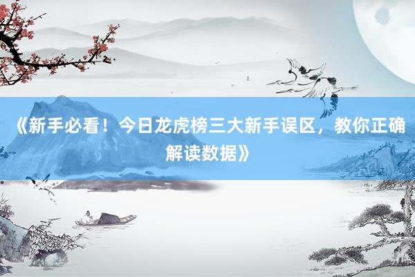 《新手必看！今日龙虎榜三大新手误区，教你正确解读数据》