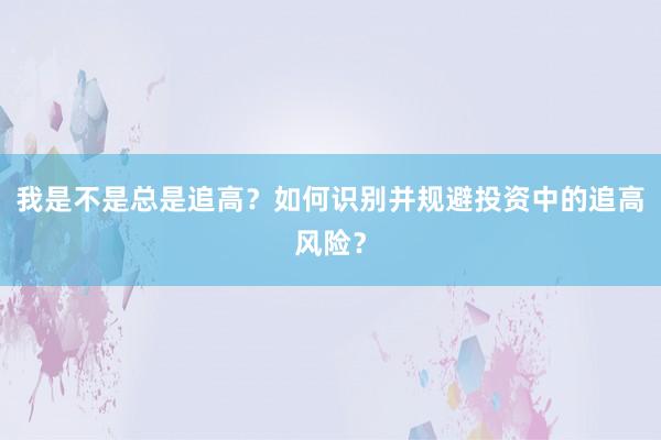 我是不是总是追高？如何识别并规避投资中的追高风险？