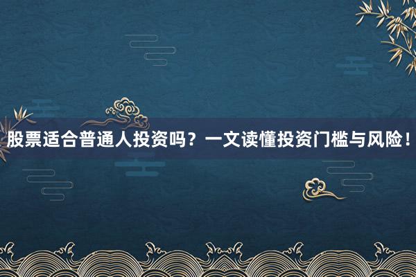 股票适合普通人投资吗？一文读懂投资门槛与风险！