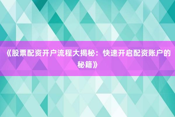 《股票配资开户流程大揭秘:快速开启配资账户的秘籍》