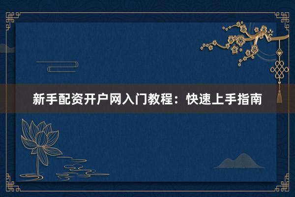 新手配资开户网入门教程：快速上手指南