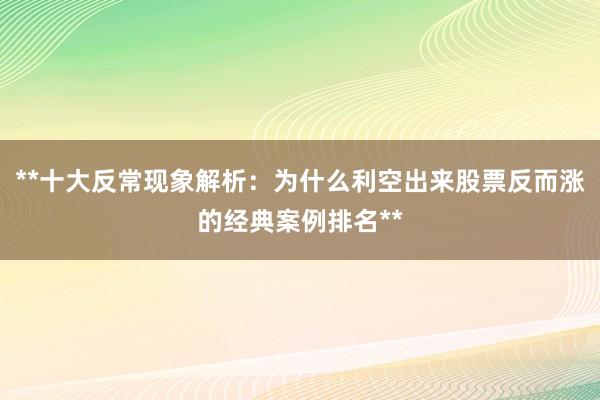 **十大反常现象解析:为什么利空出来股票反而涨的经典案例排名**