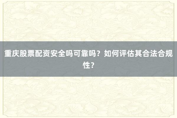 重庆股票配资安全吗可靠吗？如何评估其合法合规性？