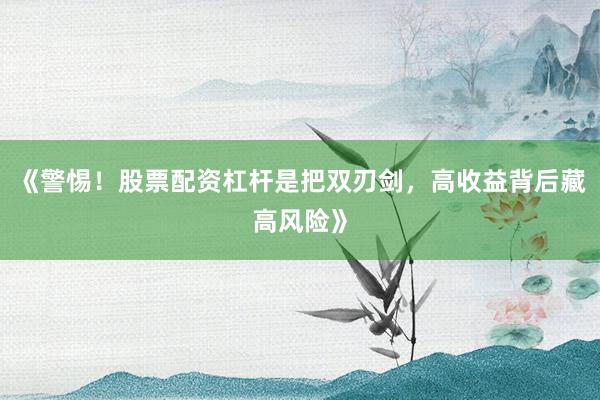 《警惕！股票配资杠杆是把双刃剑，高收益背后藏高风险》
