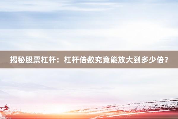 揭秘股票杠杆：杠杆倍数究竟能放大到多少倍？