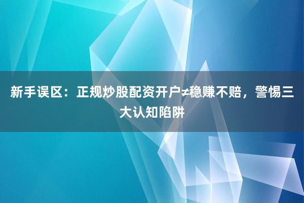 新手误区：正规炒股配资开户≠稳赚不赔，警惕三大认知陷阱
