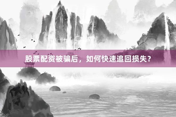 股票配资被骗后，如何快速追回损失？