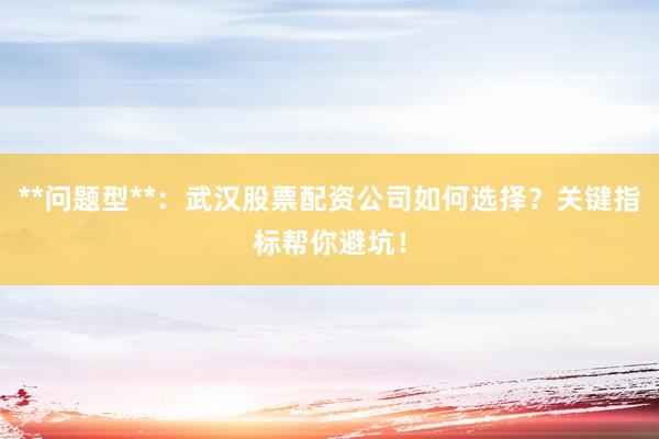 **问题型**：武汉股票配资公司如何选择？关键指标帮你避坑！