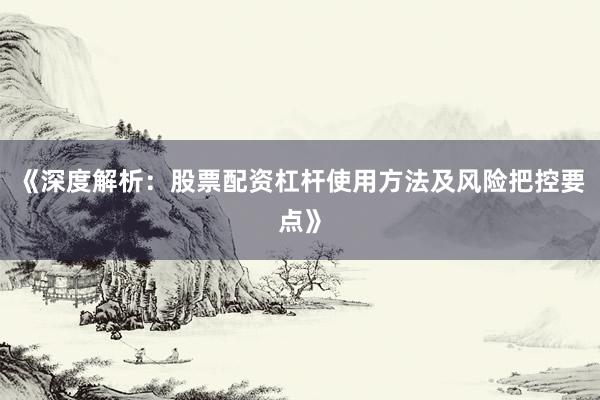 《深度解析：股票配资杠杆使用方法及风险把控要点》