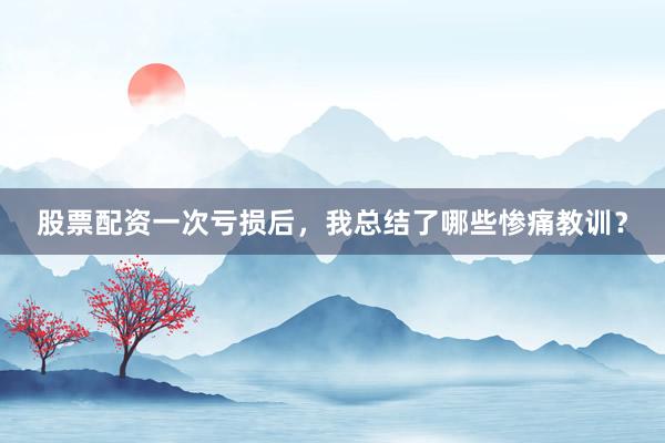 股票配资一次亏损后，我总结了哪些惨痛教训？