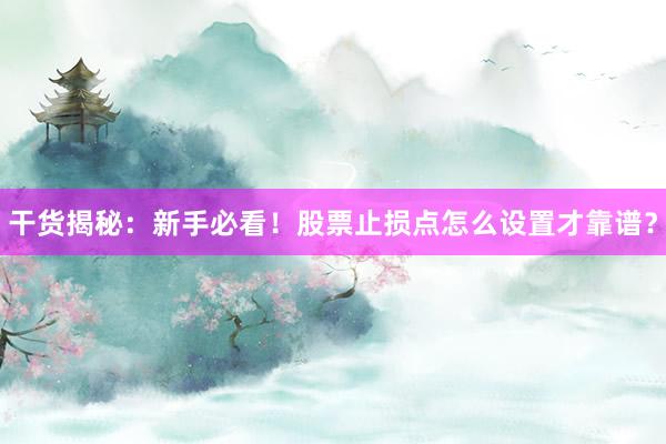 干货揭秘：新手必看！股票止损点怎么设置才靠谱？