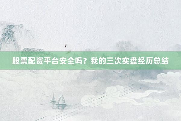 股票配资平台安全吗？我的三次实盘经历总结