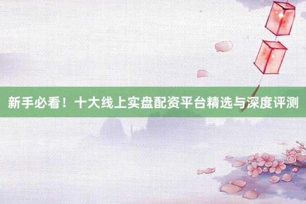 新手必看!十大线上实盘配资平台精选与深度评测