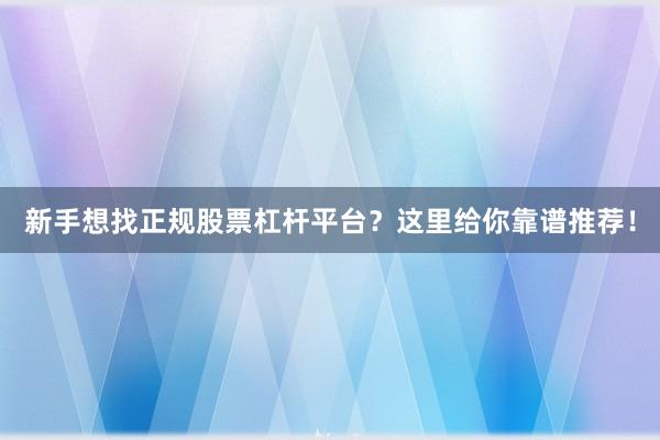 新手想找正规股票杠杆平台？这里给你靠谱推荐！