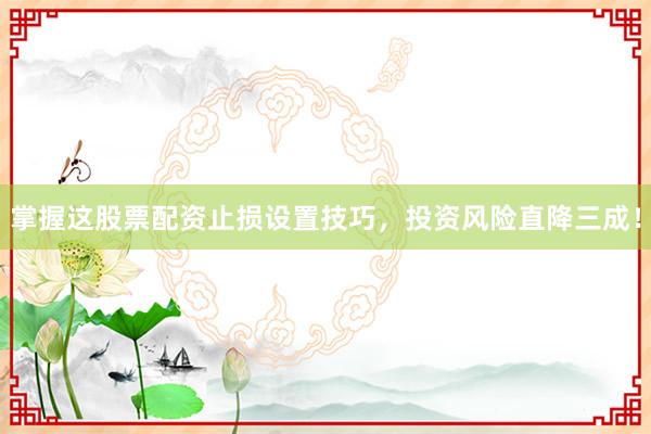 掌握这股票配资止损设置技巧，投资风险直降三成！