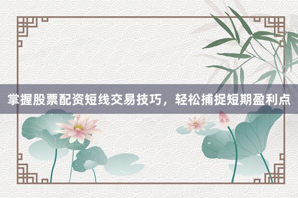 掌握股票配资短线交易技巧，轻松捕捉短期盈利点