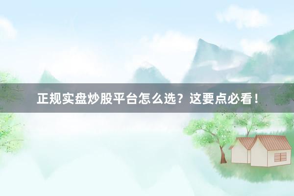正规实盘炒股平台怎么选？这要点必看！