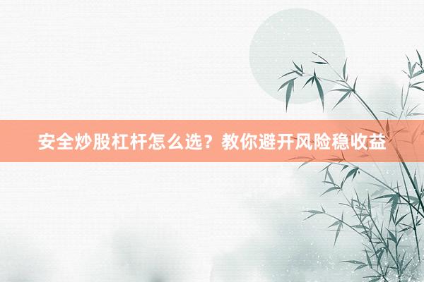 安全炒股杠杆怎么选？教你避开风险稳收益