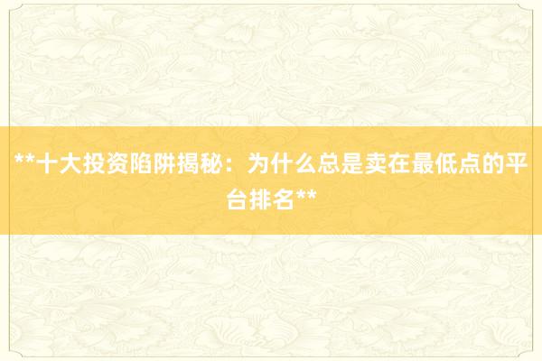 **十大投资陷阱揭秘：为什么总是卖在最低点的平台排名**