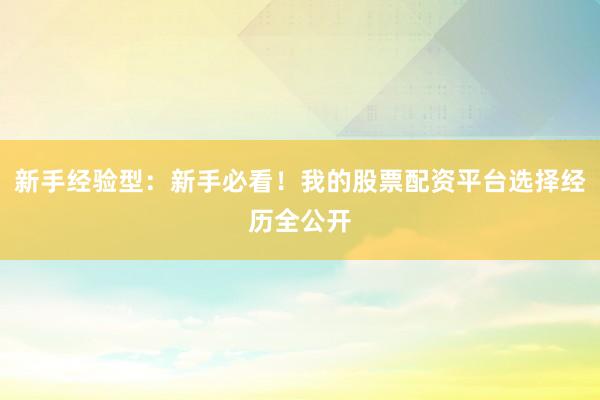 新手经验型:新手必看!我的股票配资平台选择经历全公开