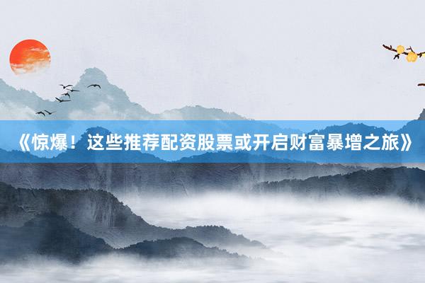 《惊爆!这些推荐配资股票或开启财富暴增之旅》