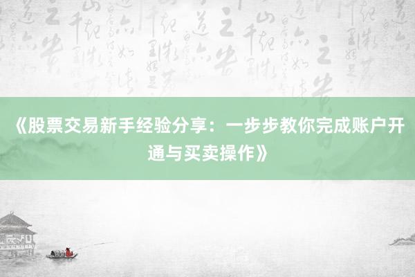 《股票交易新手经验分享：一步步教你完成账户开通与买卖操作》