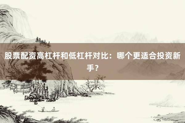 股票配资高杠杆和低杠杆对比：哪个更适合投资新手？