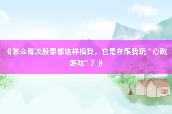 《怎么每次股票都这样搞我，它是在跟我玩“心跳游戏”？》