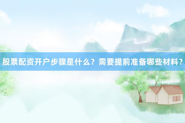 股票配资开户步骤是什么?需要提前准备哪些材料?