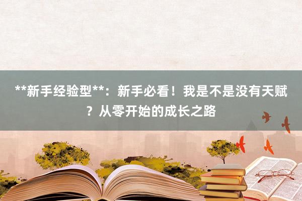 **新手经验型**:新手必看!我是不是没有天赋?从零开始的成长之路