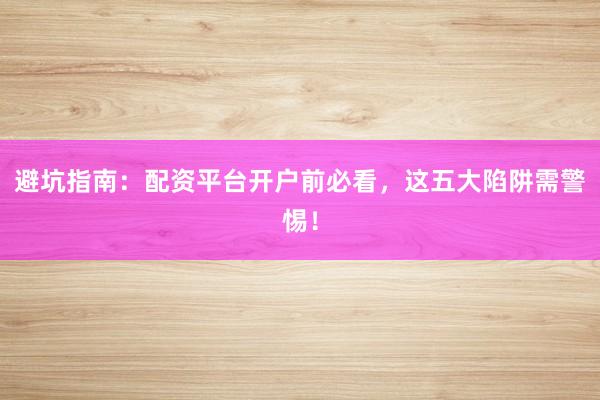 避坑指南:配资平台开户前必看,这五大陷阱需警惕!