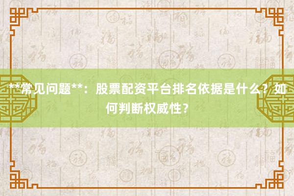 **常见问题**:股票配资平台排名依据是什么?如何判断权威性?