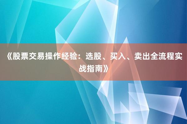 《股票交易操作经验:选股、买入、卖出全流程实战指南》