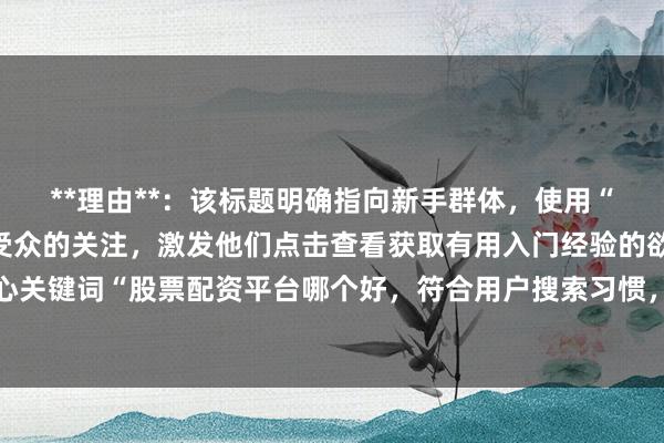 **理由**:该标题明确指向新手群体,使用“必看”一词能引起目标受众的关注,激发他们点击查看获取有用入门经验的欲望。同时直接点明核心关键词“股票配资平台哪个好,符合用户搜索习惯,在百度搜索结果中更容易吸引用户点击,提高点击率。