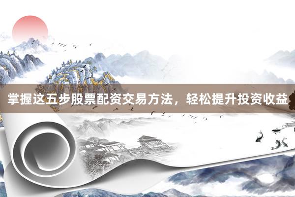 掌握这五步股票配资交易方法,轻松提升投资收益