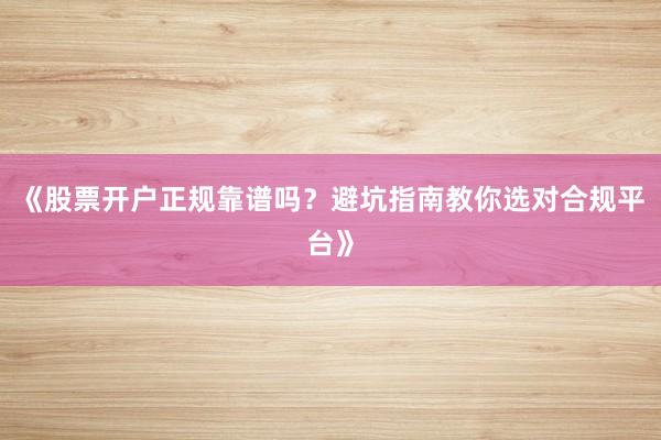 《股票开户正规靠谱吗?避坑指南教你选对合规平台》