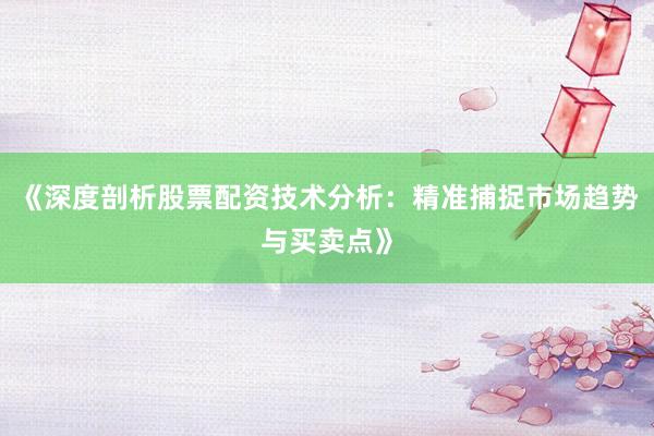 《深度剖析股票配资技术分析:精准捕捉市场趋势与买卖点》