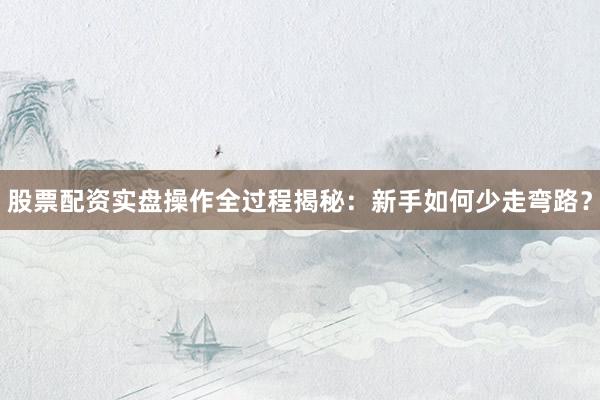 股票配资实盘操作全过程揭秘:新手如何少走弯路?
