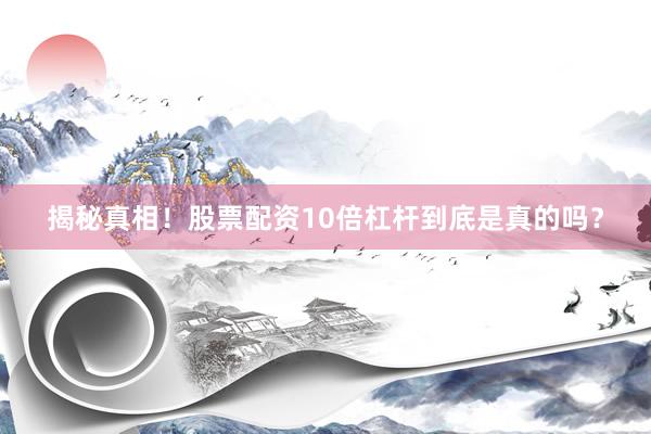 揭秘真相!股票配资10倍杠杆到底是真的吗?
