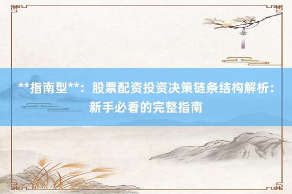 **指南型**：股票配资投资决策链条结构解析：新手必看的完整指南
