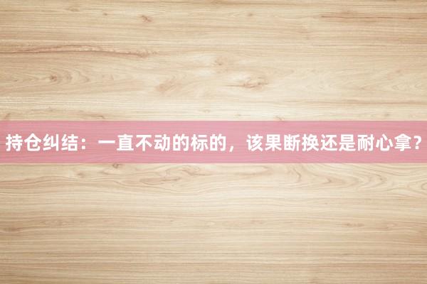 持仓纠结：一直不动的标的，该果断换还是耐心拿？