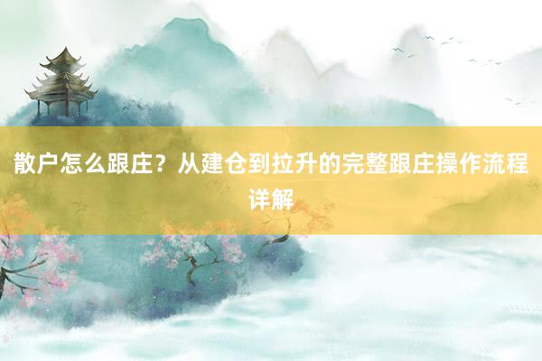散户怎么跟庄？从建仓到拉升的完整跟庄操作流程详解