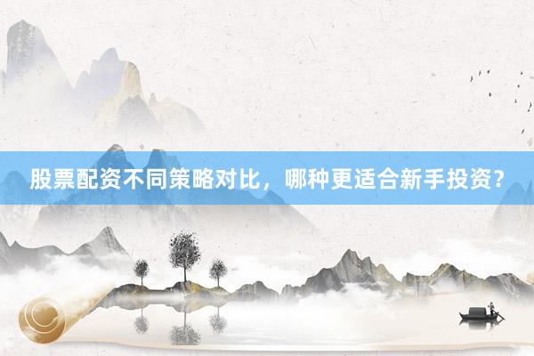 股票配资不同策略对比，哪种更适合新手投资？