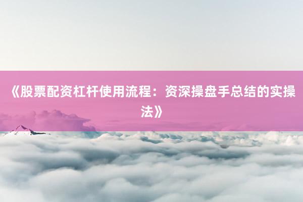 《股票配资杠杆使用流程:资深操盘手总结的实操法》
