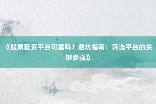 《股票配资平台可靠吗？避坑指南：筛选平台的关键步骤》