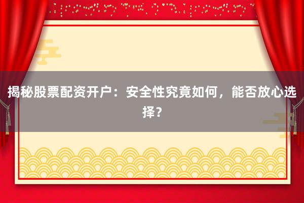 揭秘股票配资开户：安全性究竟如何，能否放心选择？