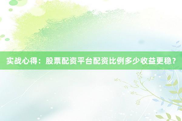 实战心得:股票配资平台配资比例多少收益更稳?
