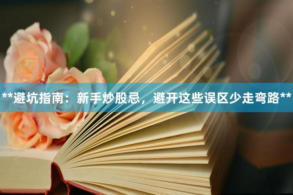**避坑指南：新手炒股忌，避开这些误区少走弯路**