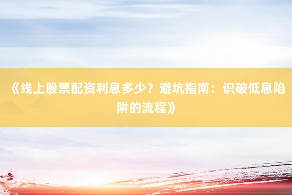 《线上股票配资利息多少？避坑指南：识破低息陷阱的流程》