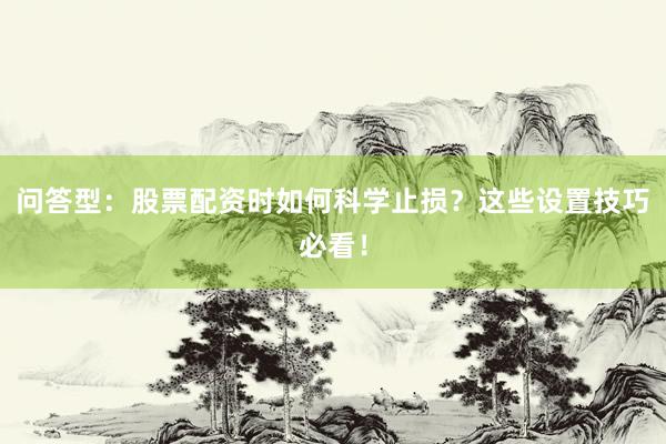 问答型：股票配资时如何科学止损？这些设置技巧必看！